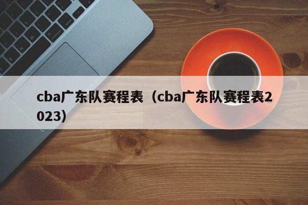 cba广东队赛程表（cba广东队赛程表2023）