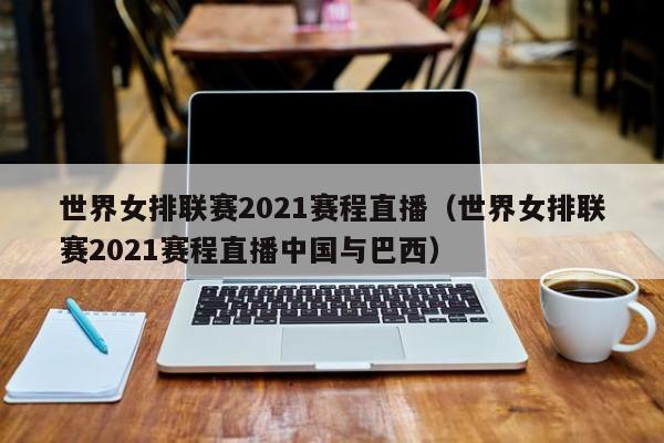 世界女排联赛2021赛程直播（世界女排联赛2021赛程直播中国与巴西）