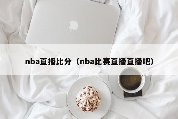 nba直播比分（nba比赛直播直播吧）