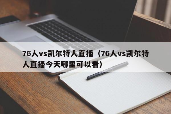 76人vs凯尔特人直播（76人vs凯尔特人直播今天哪里可以看）