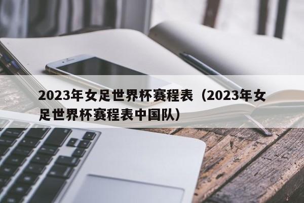 2023年女足世界杯赛程表（2023年女足世界杯赛程表中国队）