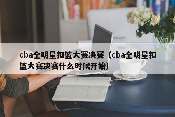 cba全明星扣篮大赛决赛（cba全明星扣篮大赛决赛什么时候开始）