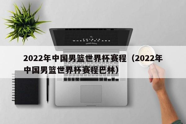 2022年中国男篮世界杯赛程（2022年中国男篮世界杯赛程巴林）