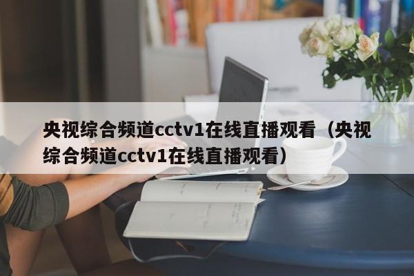 央视综合频道cctv1在线直播观看（央视综合频道cctv1在线直播观看）