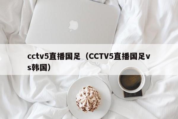 cctv5直播国足（CCTV5直播国足vs韩国）