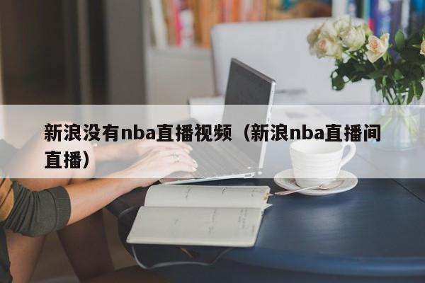 新浪没有nba直播视频（新浪nba直播间直播）