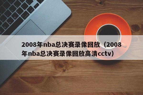 2008年nba总决赛录像回放（2008年nba总决赛录像回放高清cctv）