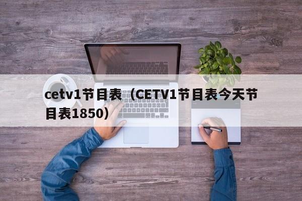 cetv1节目表（CETV1节目表今天节目表1850）