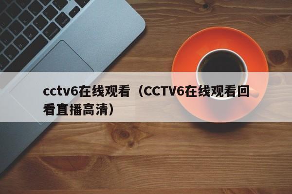 cctv6在线观看（CCTV6在线观看回看直播高清）