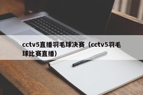 cctv5直播羽毛球决赛（cctv5羽毛球比赛直播）