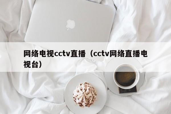 网络电视cctv直播（cctv网络直播电视台）