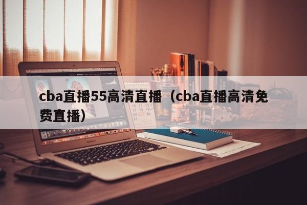 cba直播55高清直播（cba直播高清免费直播）