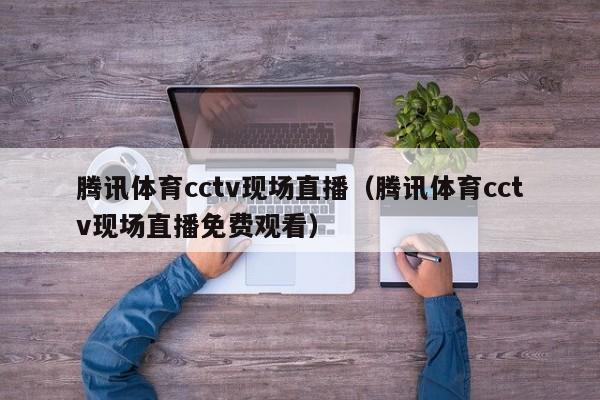 腾讯体育cctv现场直播（腾讯体育cctv现场直播免费观看）