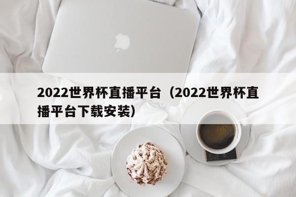 2022世界杯直播平台（2022世界杯直播平台下载安装）