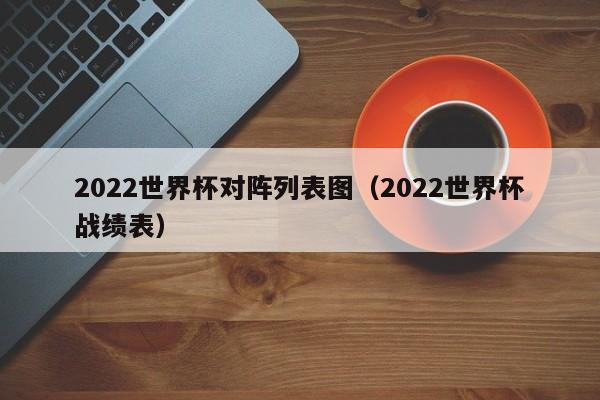 2022世界杯对阵列表图（2022世界杯战绩表）