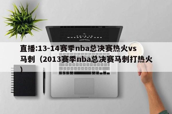 直播:13-14赛季nba总决赛热火vs马刺（2013赛季nba总决赛马刺打热火）