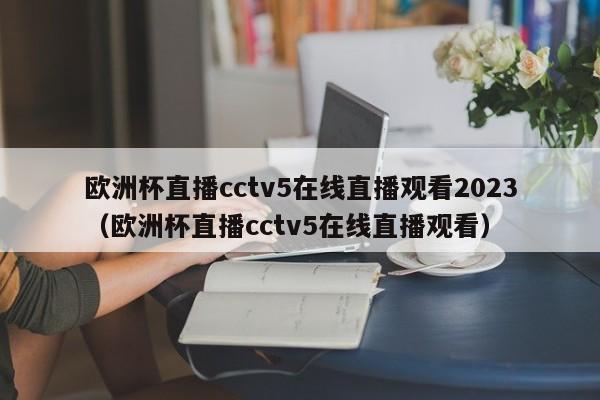 欧洲杯直播cctv5在线直播观看2023（欧洲杯直播cctv5在线直播观看）