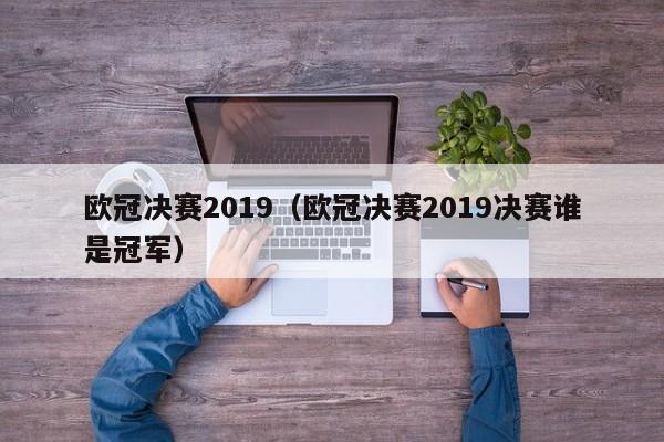 欧冠决赛2019（欧冠决赛2019决赛谁是冠军）