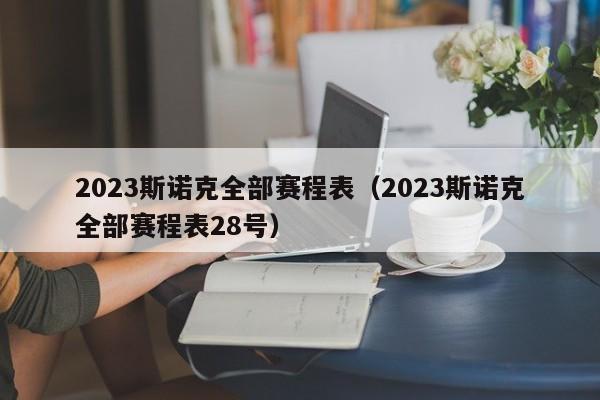 2023斯诺克全部赛程表（2023斯诺克全部赛程表28号）