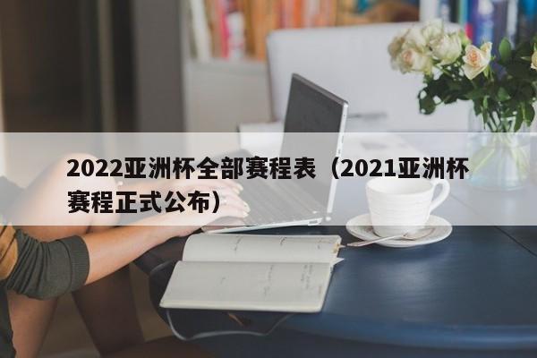 2022亚洲杯全部赛程表（2021亚洲杯赛程正式公布）