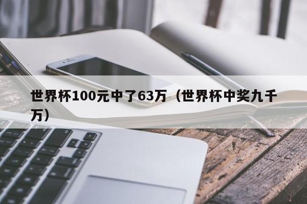 世界杯100元中了63万（世界杯中奖九千万）