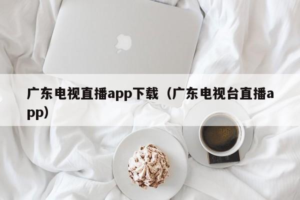 广东电视直播app下载（广东电视台直播app）