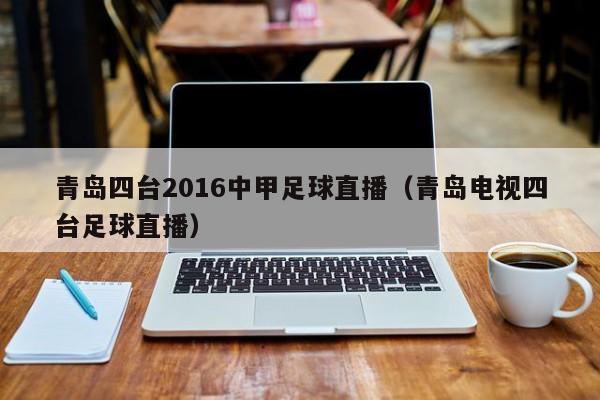 青岛四台2016中甲足球直播（青岛电视四台足球直播）