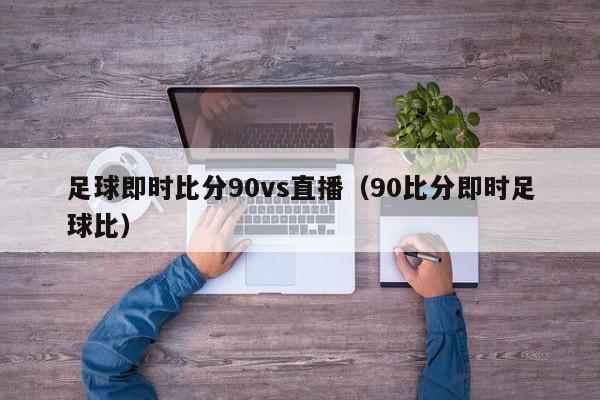 足球即时比分90vs直播（90比分即时足球比）