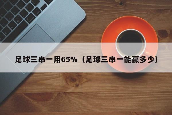 足球三串一用65%（足球三串一能赢多少）