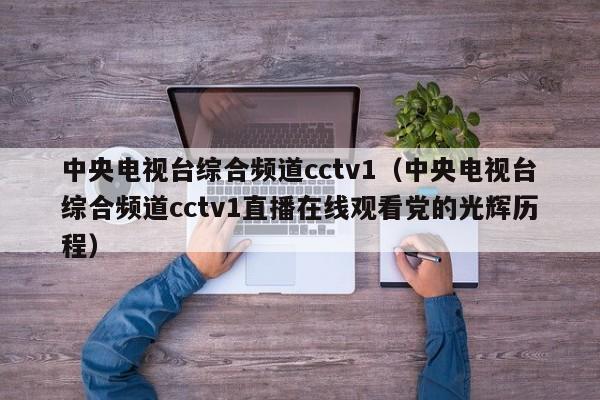 中央电视台综合频道cctv1（中央电视台综合频道cctv1直播在线观看党的光辉历程）