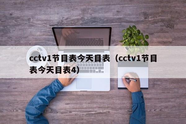 cctv1节目表今天目表（cctv1节目表今天目表4）