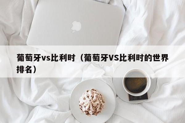 葡萄牙vs比利时（葡萄牙VS比利时的世界排名）