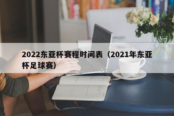 2022东亚杯赛程时间表（2021年东亚杯足球赛）