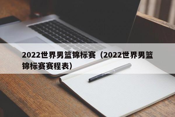 2022世界男篮锦标赛（2022世界男篮锦标赛赛程表）