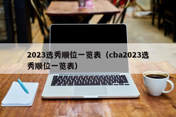 2023选秀顺位一览表（cba2023选秀顺位一览表）