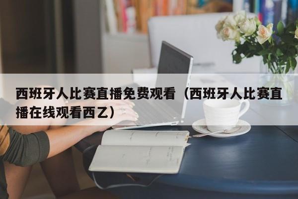 西班牙人比赛直播免费观看（西班牙人比赛直播在线观看西乙）