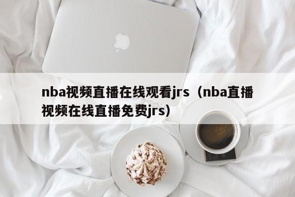 nba视频直播在线观看jrs（nba直播视频在线直播免费jrs）