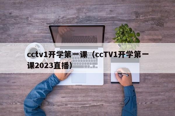 cctv1开学第一课（ccTV1开学第一课2023直播）