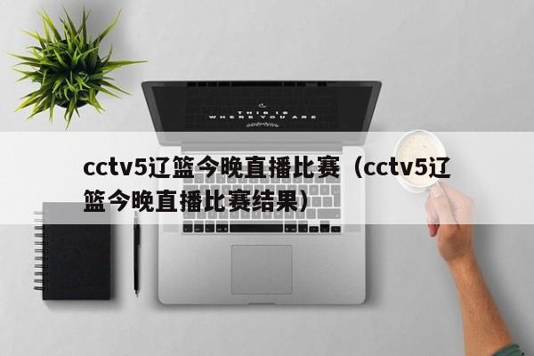 cctv5辽篮今晚直播比赛（cctv5辽篮今晚直播比赛结果）