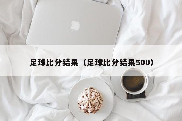 足球比分结果（足球比分结果500）