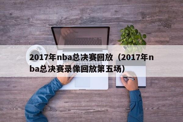 2017年nba总决赛回放（2017年nba总决赛录像回放第五场）