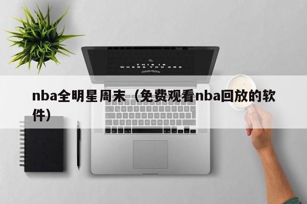 nba全明星周末（免费观看nba回放的软件）