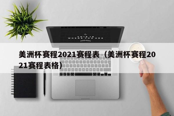 美洲杯赛程2021赛程表（美洲杯赛程2021赛程表格）