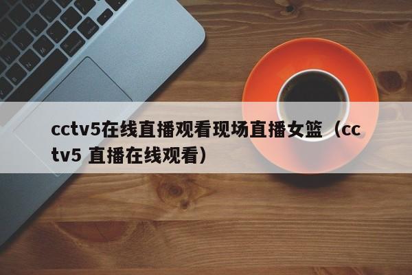 cctv5在线直播观看现场直播女篮（cctv5 直播在线观看）