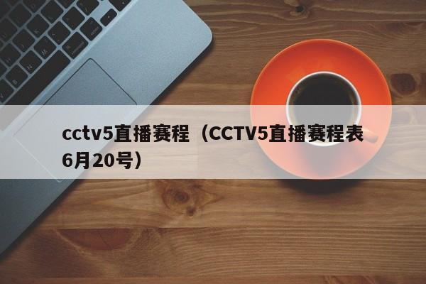cctv5直播赛程（CCTV5直播赛程表6月20号）