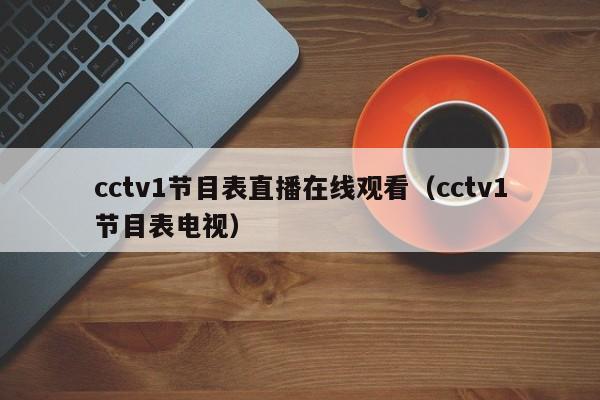 cctv1节目表直播在线观看（cctv1节目表电视）