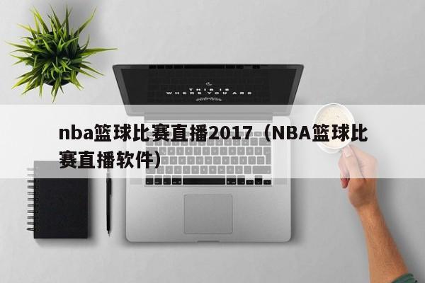 nba篮球比赛直播2017（NBA篮球比赛直播软件）
