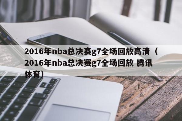 2016年nba总决赛g7全场回放高清（2016年nba总决赛g7全场回放 腾讯体育）