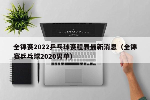全锦赛2022乒乓球赛程表最新消息（全锦赛乒乓球2020男单）