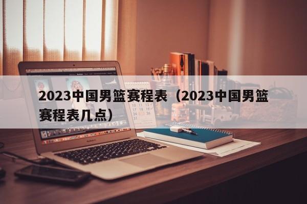 2023中国男篮赛程表（2023中国男篮赛程表几点）